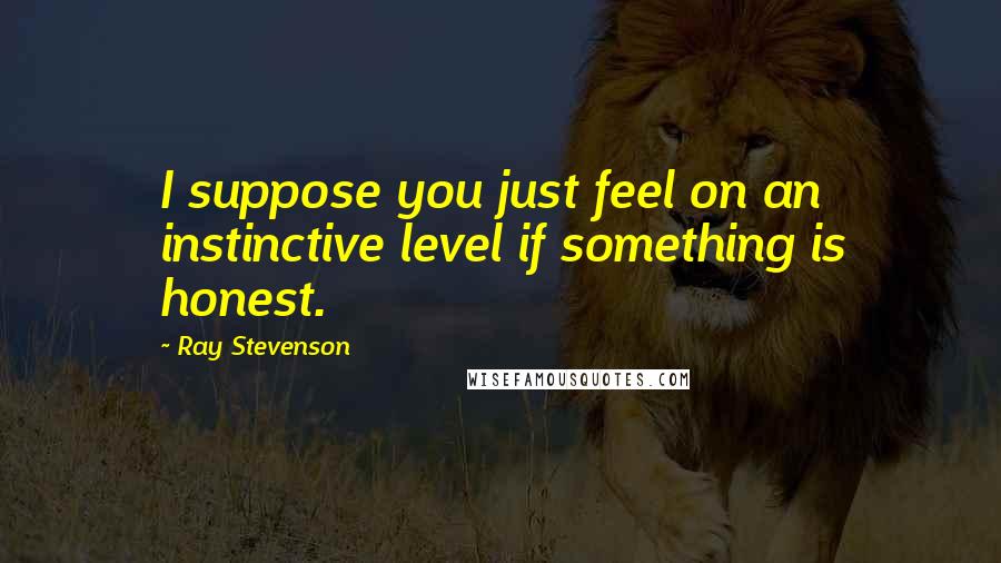 Ray Stevenson Quotes: I suppose you just feel on an instinctive level if something is honest.