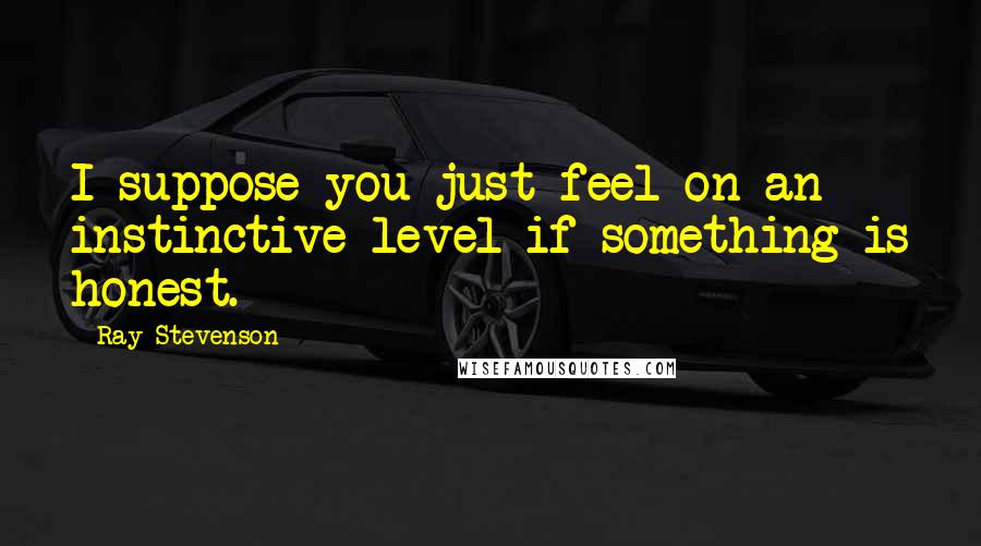 Ray Stevenson Quotes: I suppose you just feel on an instinctive level if something is honest.