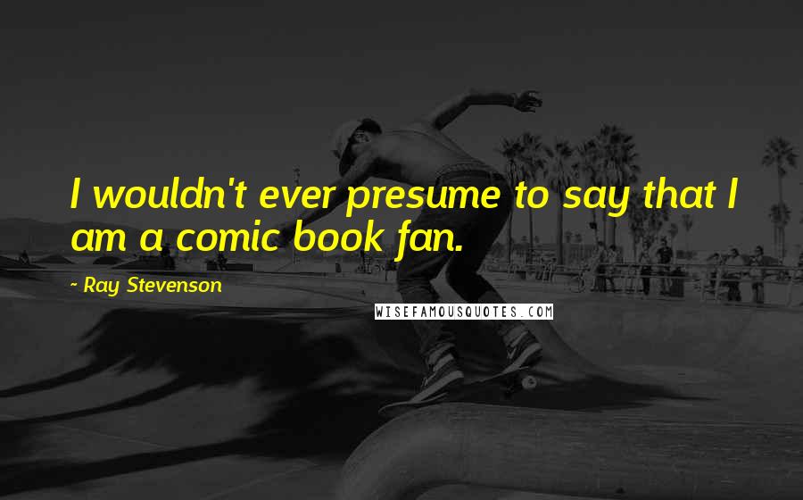 Ray Stevenson Quotes: I wouldn't ever presume to say that I am a comic book fan.