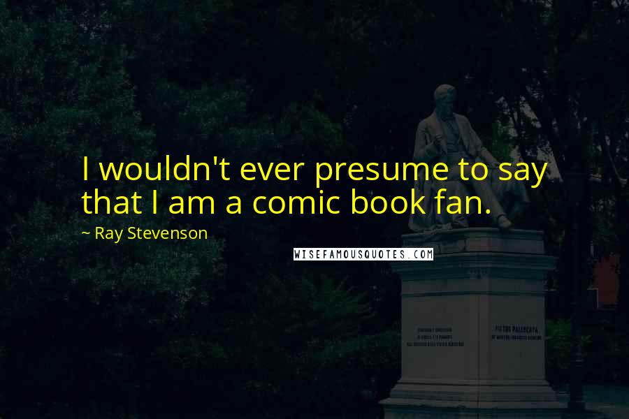 Ray Stevenson Quotes: I wouldn't ever presume to say that I am a comic book fan.