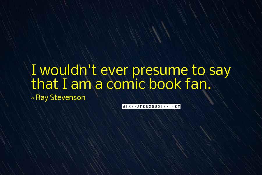 Ray Stevenson Quotes: I wouldn't ever presume to say that I am a comic book fan.