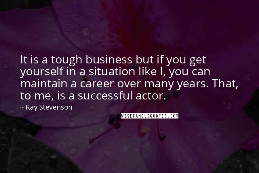 Ray Stevenson Quotes: It is a tough business but if you get yourself in a situation like I, you can maintain a career over many years. That, to me, is a successful actor.