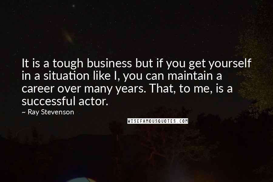 Ray Stevenson Quotes: It is a tough business but if you get yourself in a situation like I, you can maintain a career over many years. That, to me, is a successful actor.