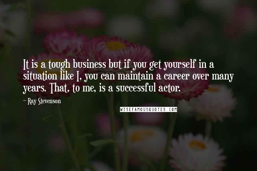 Ray Stevenson Quotes: It is a tough business but if you get yourself in a situation like I, you can maintain a career over many years. That, to me, is a successful actor.