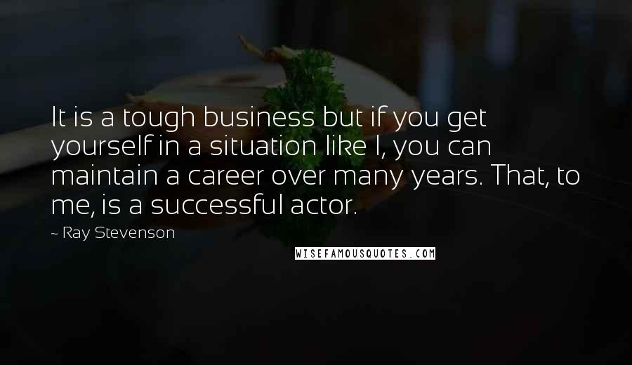 Ray Stevenson Quotes: It is a tough business but if you get yourself in a situation like I, you can maintain a career over many years. That, to me, is a successful actor.