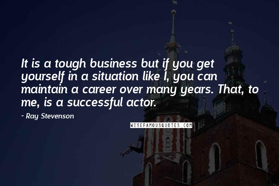 Ray Stevenson Quotes: It is a tough business but if you get yourself in a situation like I, you can maintain a career over many years. That, to me, is a successful actor.