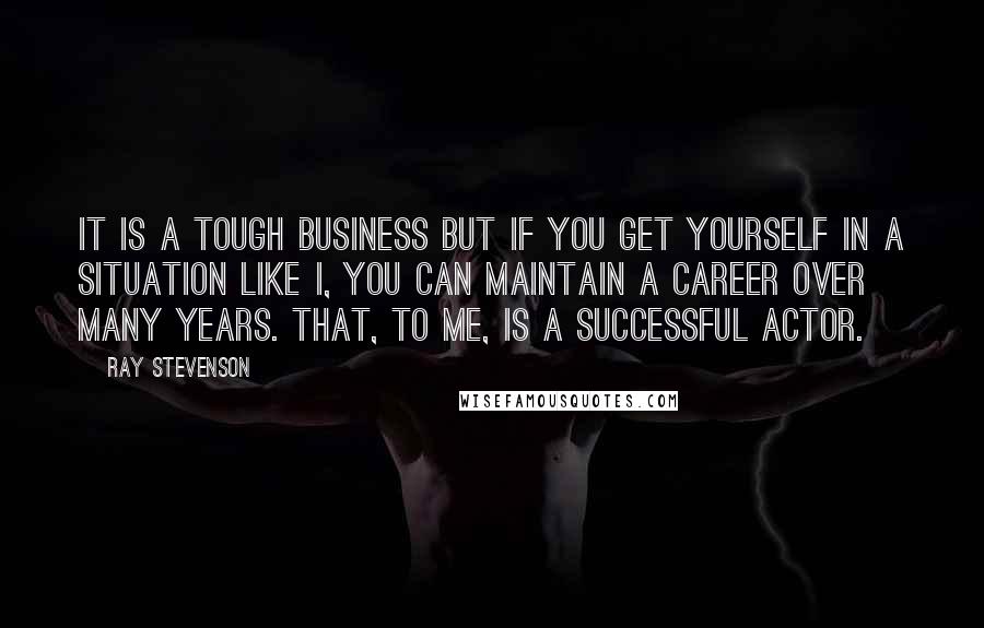 Ray Stevenson Quotes: It is a tough business but if you get yourself in a situation like I, you can maintain a career over many years. That, to me, is a successful actor.