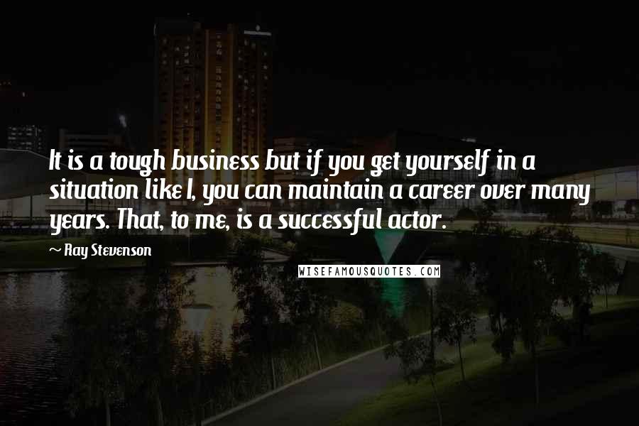 Ray Stevenson Quotes: It is a tough business but if you get yourself in a situation like I, you can maintain a career over many years. That, to me, is a successful actor.