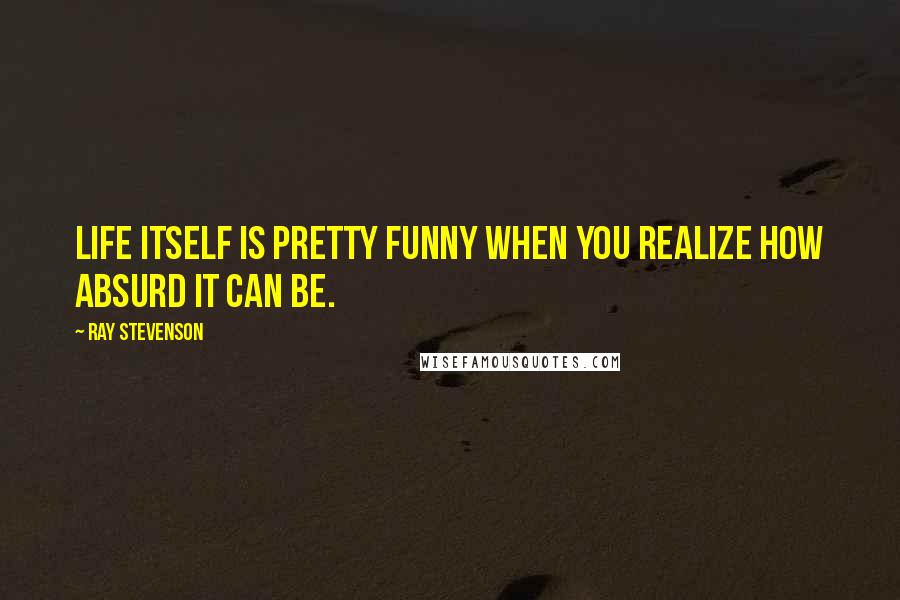 Ray Stevenson Quotes: Life itself is pretty funny when you realize how absurd it can be.