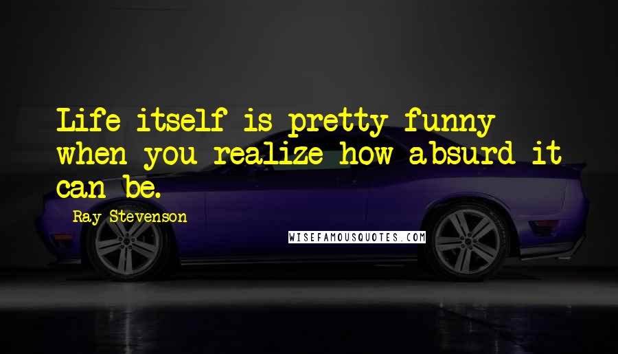 Ray Stevenson Quotes: Life itself is pretty funny when you realize how absurd it can be.