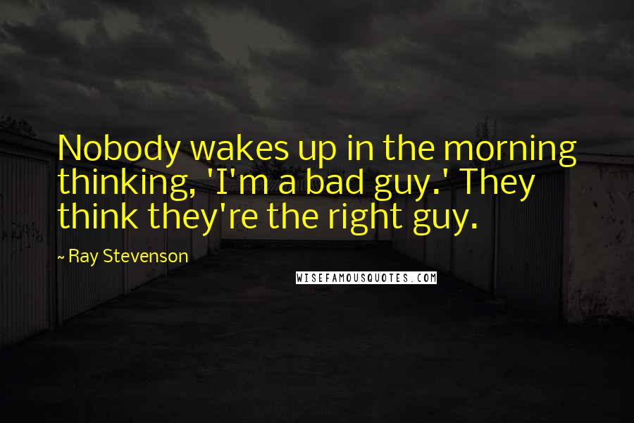 Ray Stevenson Quotes: Nobody wakes up in the morning thinking, 'I'm a bad guy.' They think they're the right guy.