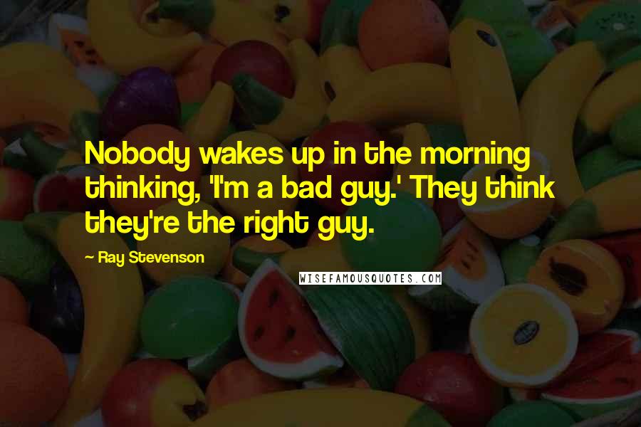Ray Stevenson Quotes: Nobody wakes up in the morning thinking, 'I'm a bad guy.' They think they're the right guy.