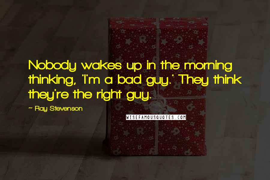 Ray Stevenson Quotes: Nobody wakes up in the morning thinking, 'I'm a bad guy.' They think they're the right guy.