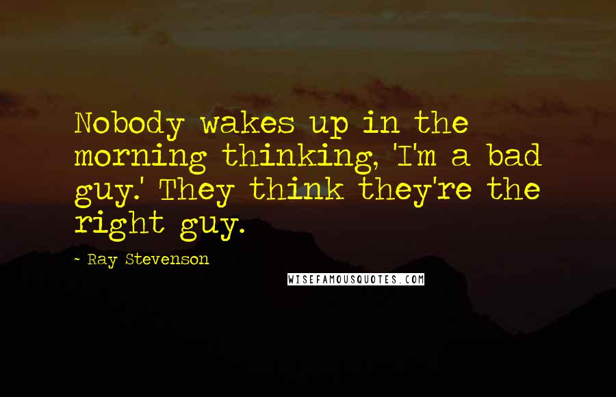 Ray Stevenson Quotes: Nobody wakes up in the morning thinking, 'I'm a bad guy.' They think they're the right guy.