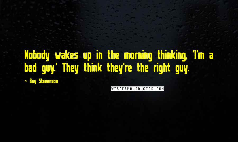 Ray Stevenson Quotes: Nobody wakes up in the morning thinking, 'I'm a bad guy.' They think they're the right guy.