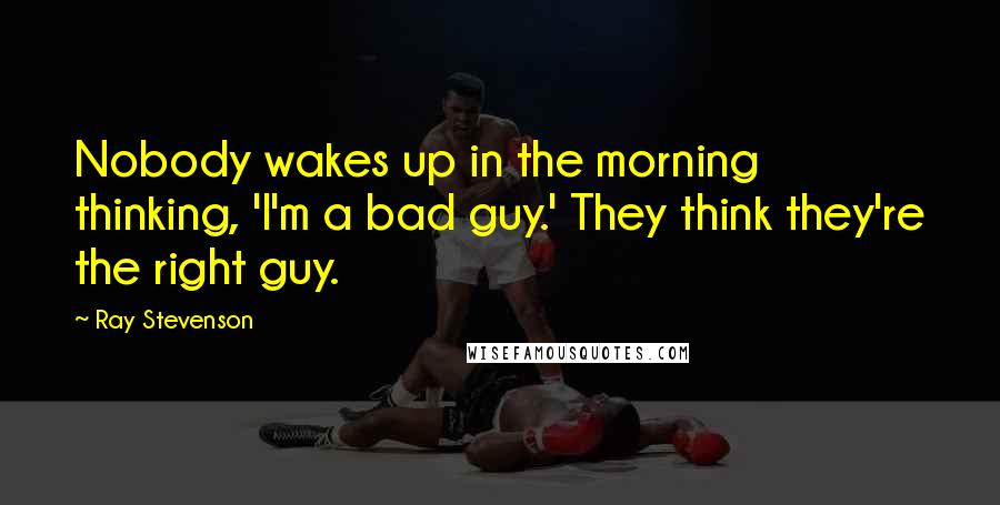 Ray Stevenson Quotes: Nobody wakes up in the morning thinking, 'I'm a bad guy.' They think they're the right guy.