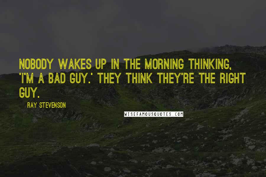 Ray Stevenson Quotes: Nobody wakes up in the morning thinking, 'I'm a bad guy.' They think they're the right guy.