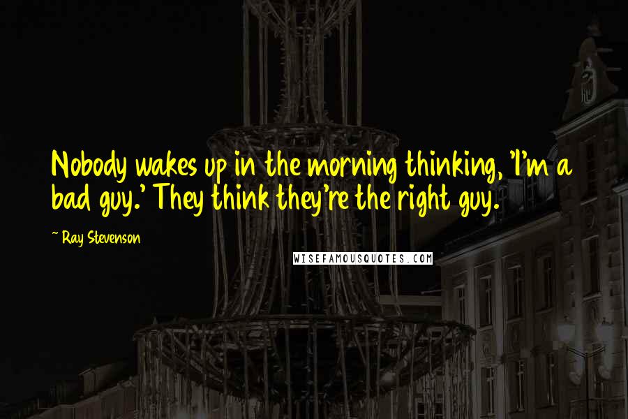 Ray Stevenson Quotes: Nobody wakes up in the morning thinking, 'I'm a bad guy.' They think they're the right guy.