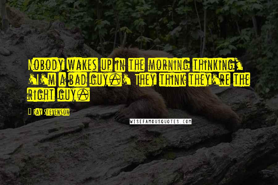 Ray Stevenson Quotes: Nobody wakes up in the morning thinking, 'I'm a bad guy.' They think they're the right guy.