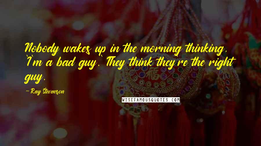 Ray Stevenson Quotes: Nobody wakes up in the morning thinking, 'I'm a bad guy.' They think they're the right guy.