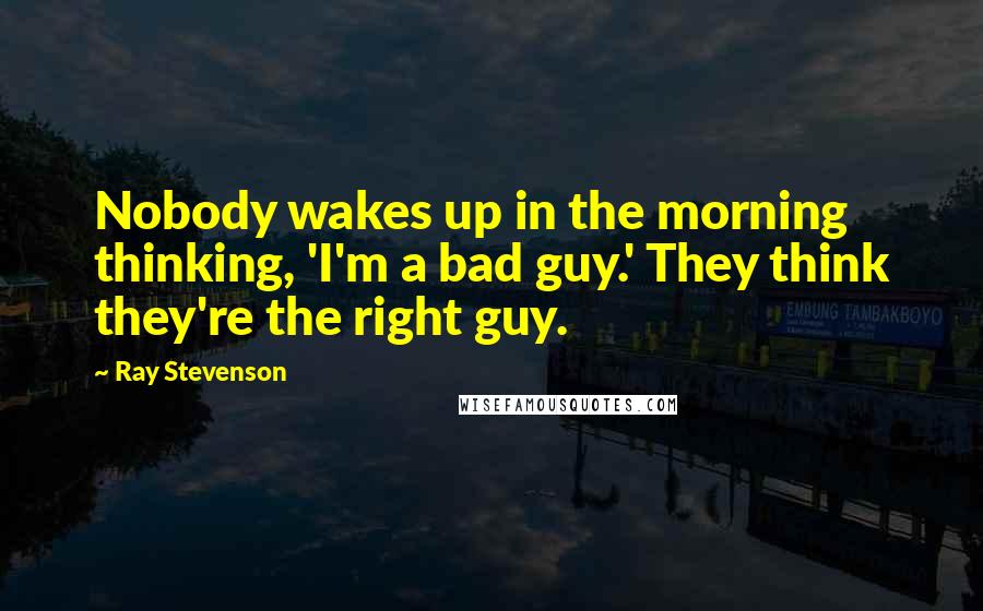 Ray Stevenson Quotes: Nobody wakes up in the morning thinking, 'I'm a bad guy.' They think they're the right guy.