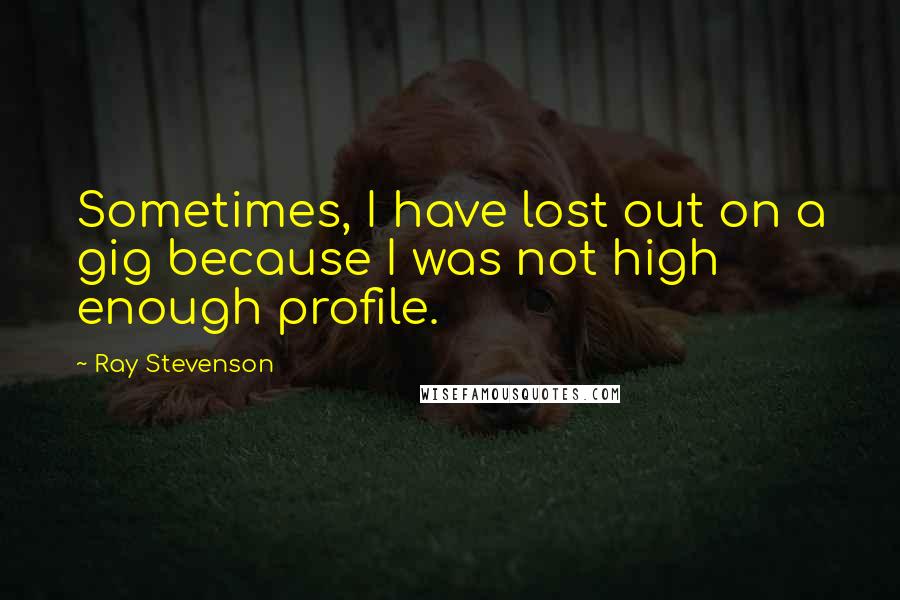 Ray Stevenson Quotes: Sometimes, I have lost out on a gig because I was not high enough profile.