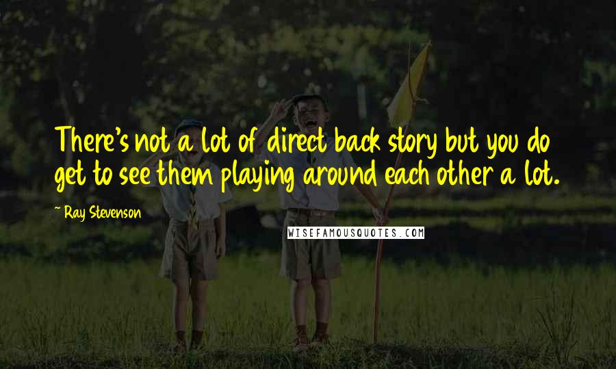 Ray Stevenson Quotes: There's not a lot of direct back story but you do get to see them playing around each other a lot.