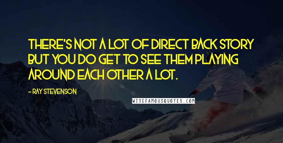 Ray Stevenson Quotes: There's not a lot of direct back story but you do get to see them playing around each other a lot.