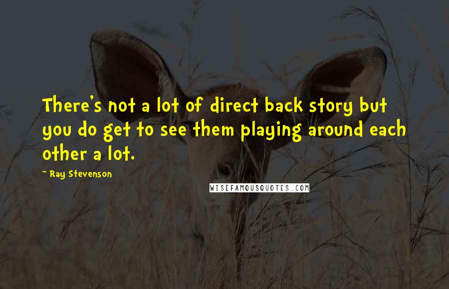 Ray Stevenson Quotes: There's not a lot of direct back story but you do get to see them playing around each other a lot.