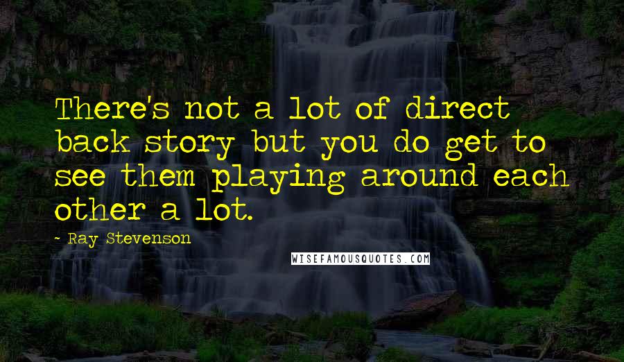 Ray Stevenson Quotes: There's not a lot of direct back story but you do get to see them playing around each other a lot.