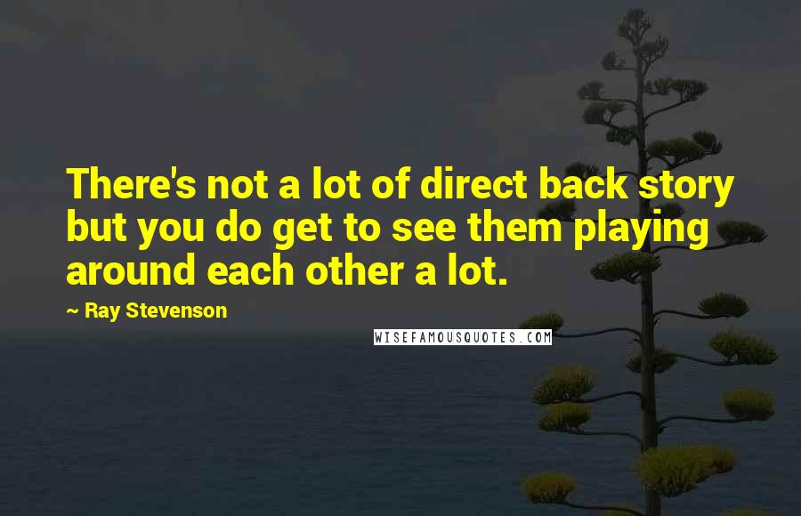 Ray Stevenson Quotes: There's not a lot of direct back story but you do get to see them playing around each other a lot.