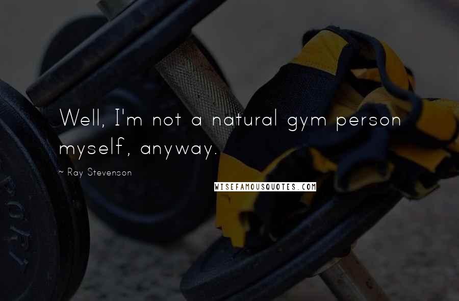 Ray Stevenson Quotes: Well, I'm not a natural gym person myself, anyway.