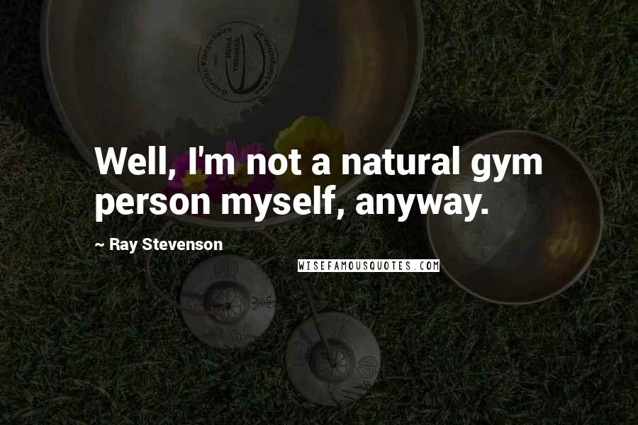 Ray Stevenson Quotes: Well, I'm not a natural gym person myself, anyway.