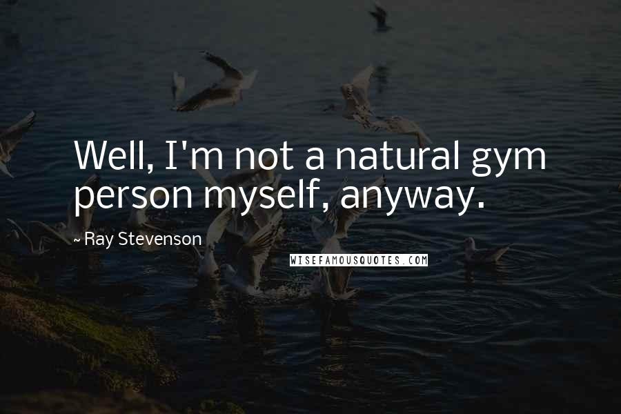 Ray Stevenson Quotes: Well, I'm not a natural gym person myself, anyway.