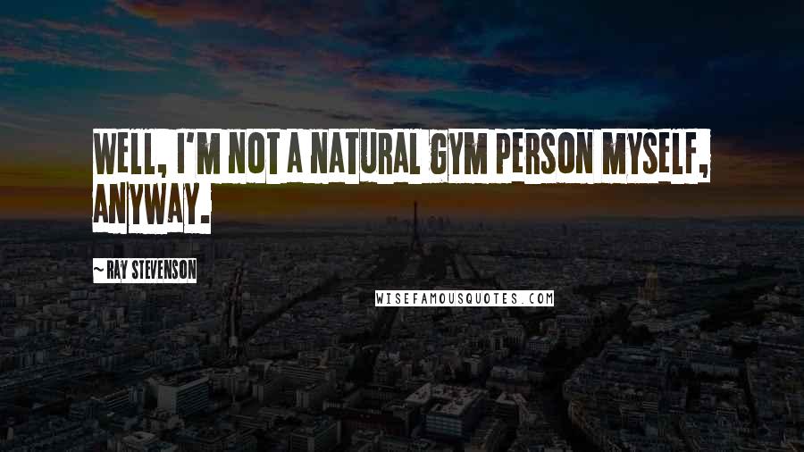 Ray Stevenson Quotes: Well, I'm not a natural gym person myself, anyway.