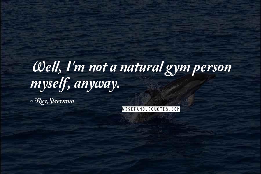 Ray Stevenson Quotes: Well, I'm not a natural gym person myself, anyway.