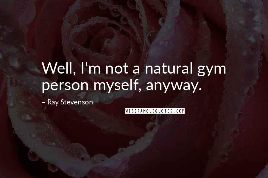 Ray Stevenson Quotes: Well, I'm not a natural gym person myself, anyway.