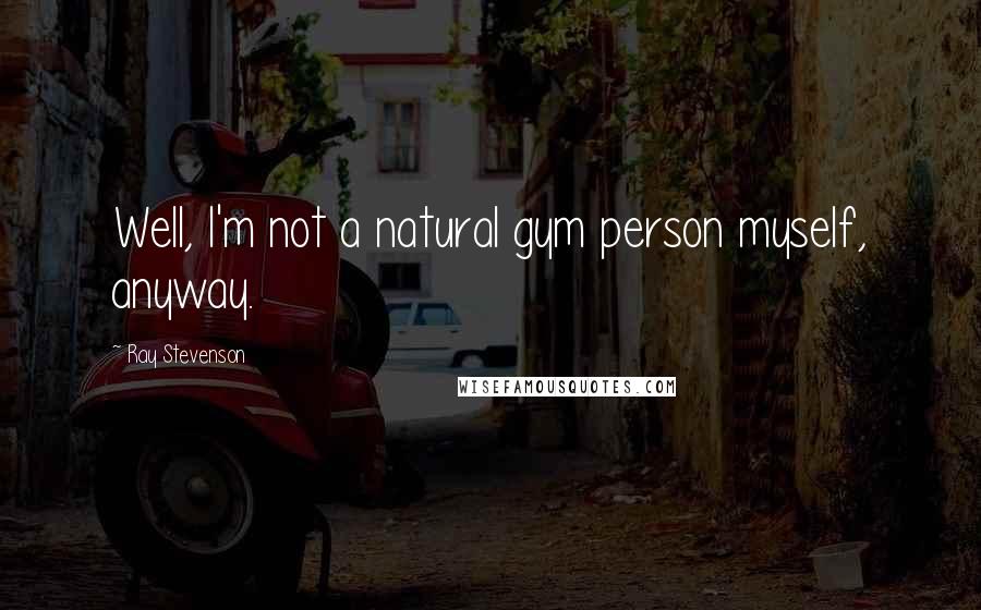 Ray Stevenson Quotes: Well, I'm not a natural gym person myself, anyway.