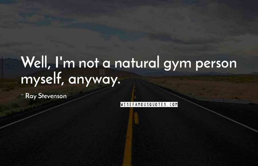 Ray Stevenson Quotes: Well, I'm not a natural gym person myself, anyway.