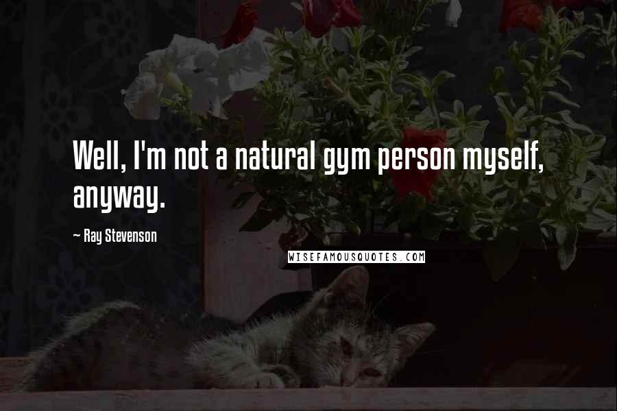 Ray Stevenson Quotes: Well, I'm not a natural gym person myself, anyway.