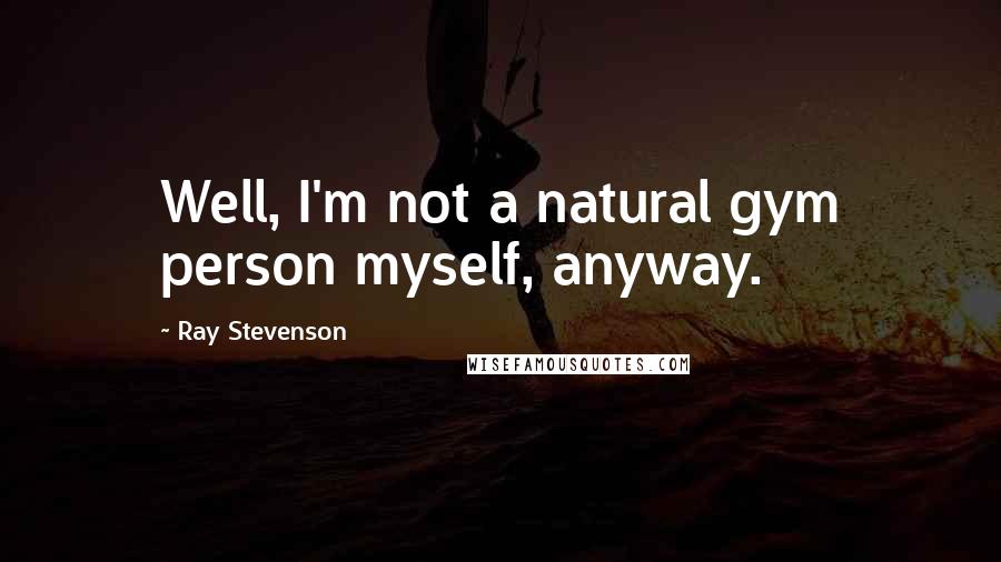 Ray Stevenson Quotes: Well, I'm not a natural gym person myself, anyway.