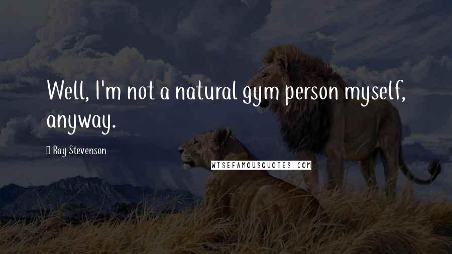 Ray Stevenson Quotes: Well, I'm not a natural gym person myself, anyway.