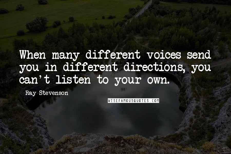 Ray Stevenson Quotes: When many different voices send you in different directions, you can't listen to your own.