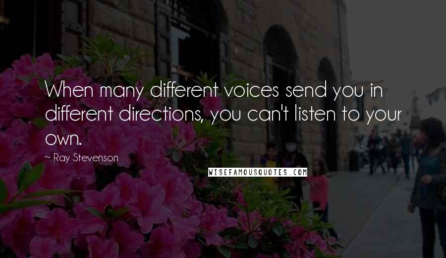 Ray Stevenson Quotes: When many different voices send you in different directions, you can't listen to your own.
