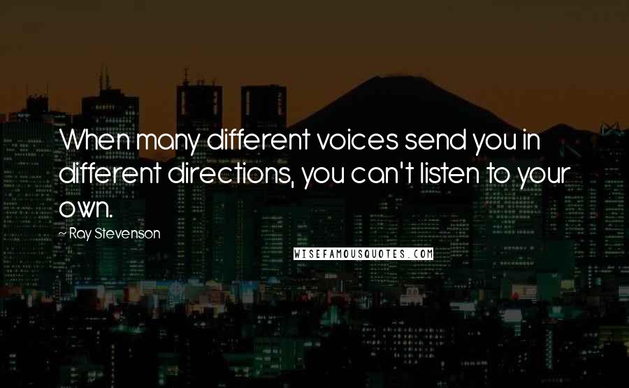 Ray Stevenson Quotes: When many different voices send you in different directions, you can't listen to your own.