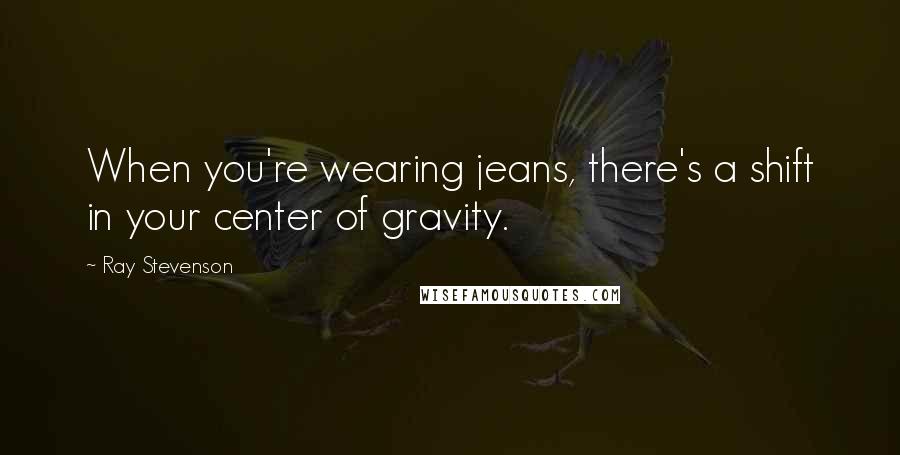Ray Stevenson Quotes: When you're wearing jeans, there's a shift in your center of gravity.