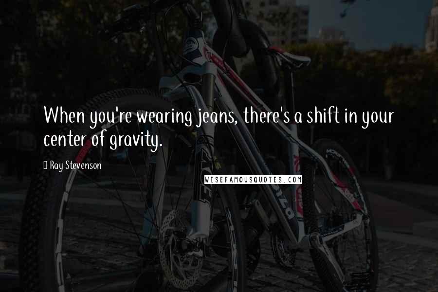 Ray Stevenson Quotes: When you're wearing jeans, there's a shift in your center of gravity.