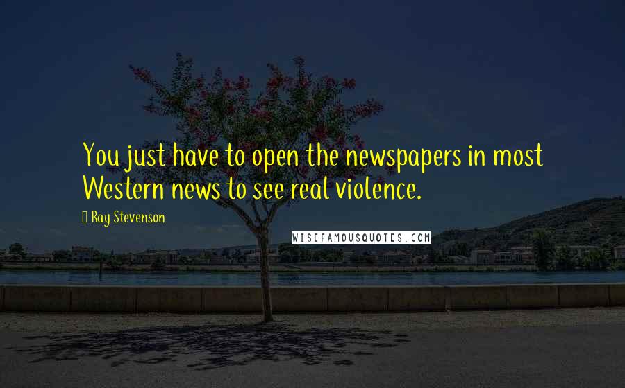 Ray Stevenson Quotes: You just have to open the newspapers in most Western news to see real violence.