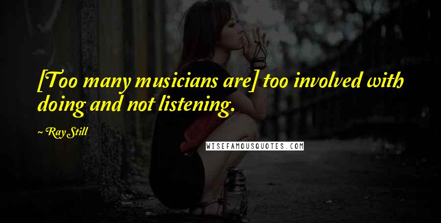 Ray Still Quotes: [Too many musicians are] too involved with doing and not listening.
