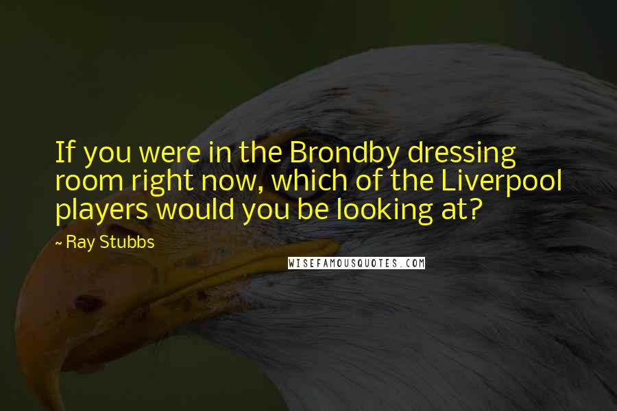 Ray Stubbs Quotes: If you were in the Brondby dressing room right now, which of the Liverpool players would you be looking at?